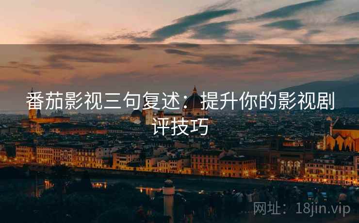 番茄影视三句复述：提升你的影视剧评技巧