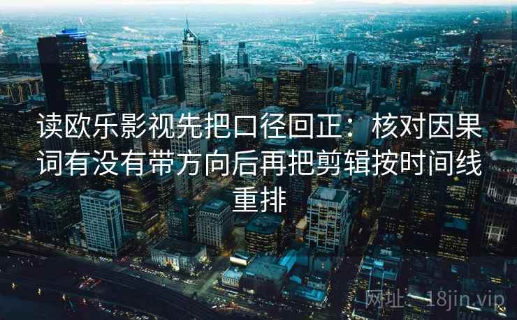 读欧乐影视先把口径回正：核对因果词有没有带方向后再把剪辑按时间线重排