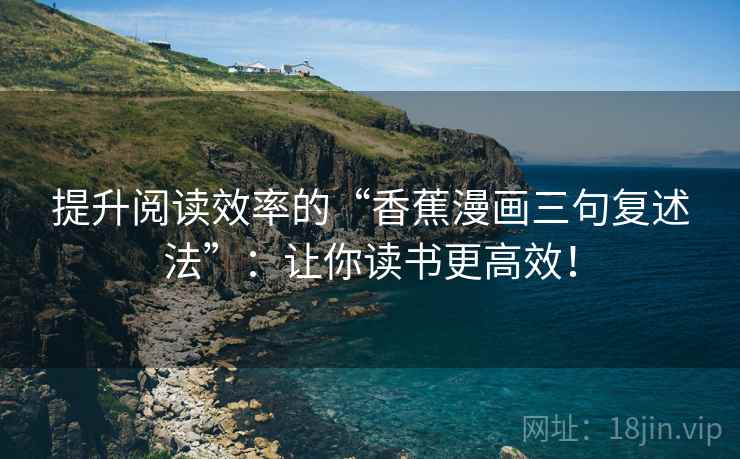 提升阅读效率的“香蕉漫画三句复述法”：让你读书更高效！