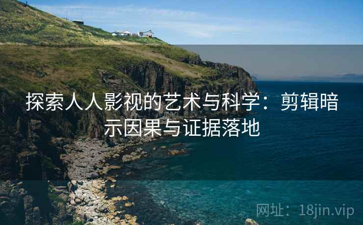 探索人人影视的艺术与科学：剪辑暗示因果与证据落地