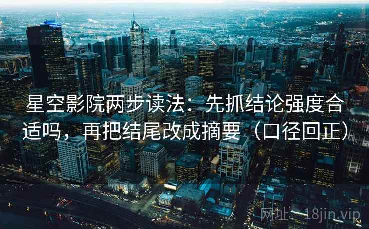 星空影院两步读法：先抓结论强度合适吗，再把结尾改成摘要（口径回正）