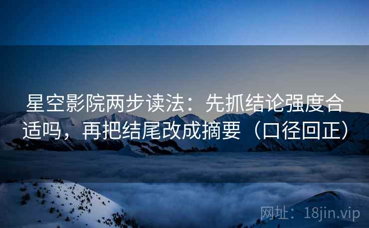 星空影院两步读法：先抓结论强度合适吗，再把结尾改成摘要（口径回正）