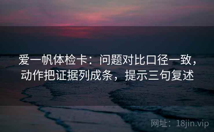 爱一帆体检卡：问题对比口径一致，动作把证据列成条，提示三句复述