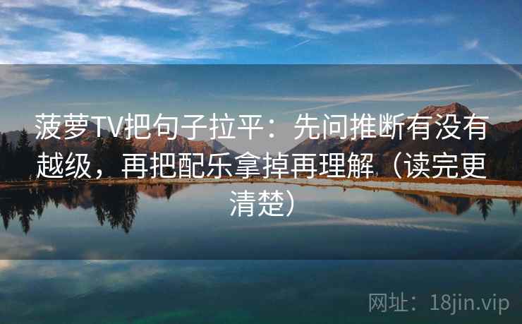 菠萝TV把句子拉平：先问推断有没有越级，再把配乐拿掉再理解（读完更清楚）
