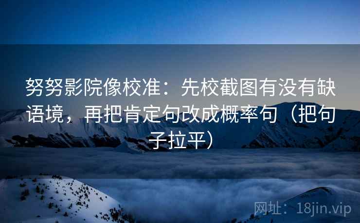 努努影院像校准：先校截图有没有缺语境，再把肯定句改成概率句（把句子拉平）
