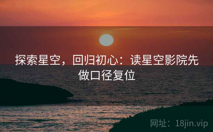 探索星空，回归初心：读星空影院先做口径复位