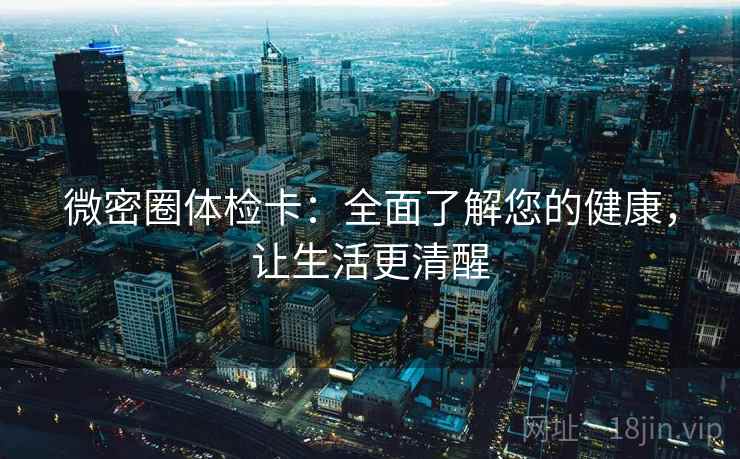 微密圈体检卡：全面了解您的健康，让生活更清醒