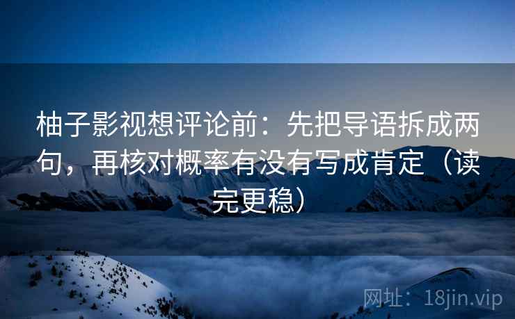 柚子影视想评论前：先把导语拆成两句，再核对概率有没有写成肯定（读完更稳）