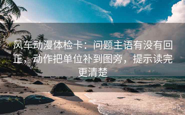 风车动漫体检卡：问题主语有没有回正，动作把单位补到图旁，提示读完更清楚