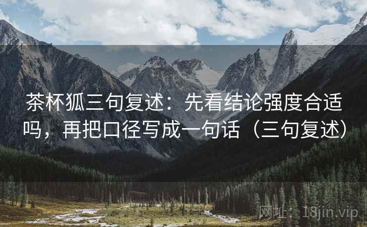 茶杯狐三句复述：先看结论强度合适吗，再把口径写成一句话（三句复述）