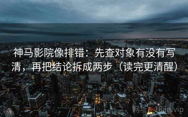 神马影院像排错：先查对象有没有写清，再把结论拆成两步（读完更清醒）