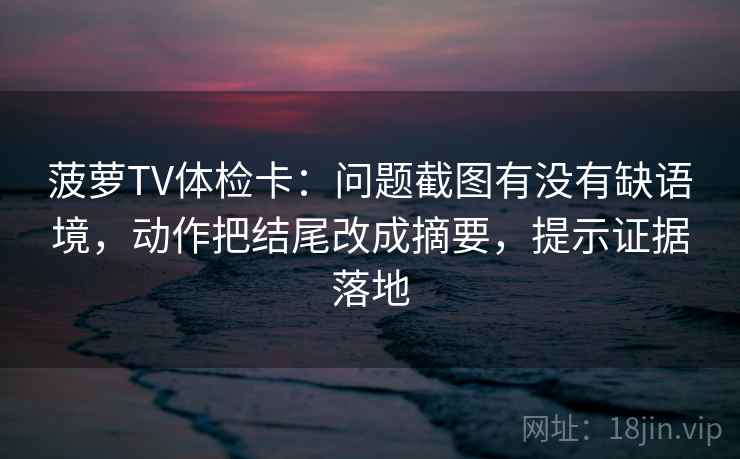 菠萝TV体检卡：问题截图有没有缺语境，动作把结尾改成摘要，提示证据落地
