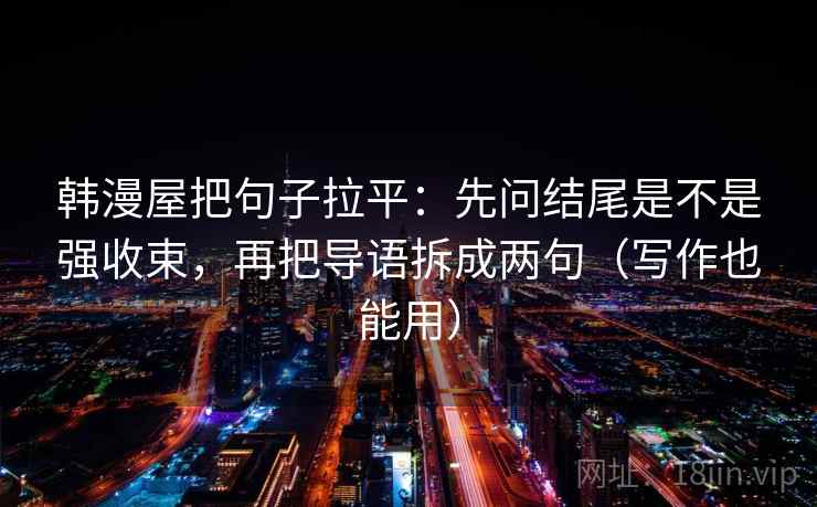 韩漫屋把句子拉平：先问结尾是不是强收束，再把导语拆成两句（写作也能用）