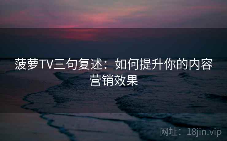 菠萝TV三句复述：如何提升你的内容营销效果