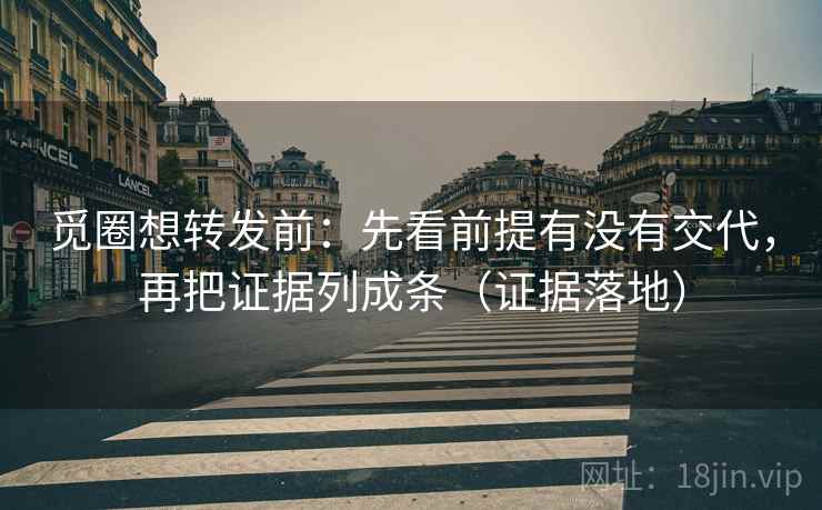觅圈想转发前：先看前提有没有交代，再把证据列成条（证据落地）