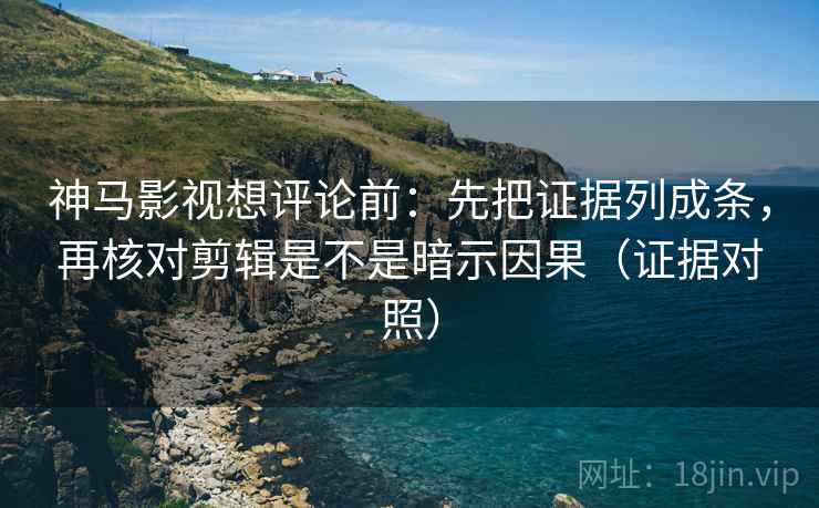 神马影视想评论前：先把证据列成条，再核对剪辑是不是暗示因果（证据对照）