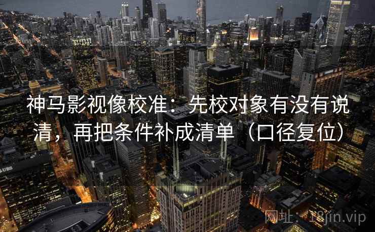 神马影视像校准：先校对象有没有说清，再把条件补成清单（口径复位）