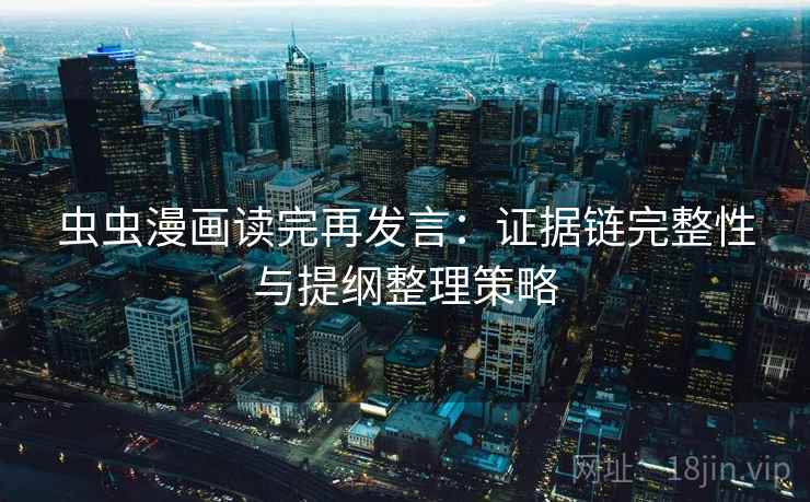 虫虫漫画读完再发言：证据链完整性与提纲整理策略