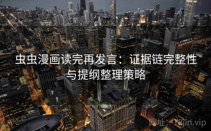 虫虫漫画读完再发言：证据链完整性与提纲整理策略