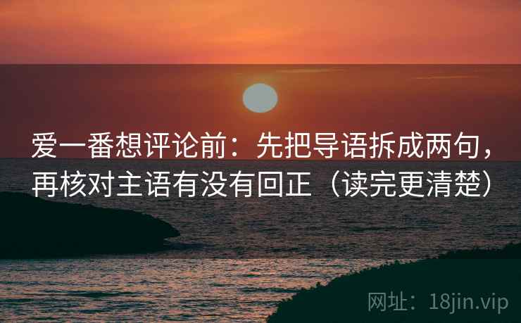 爱一番想评论前：先把导语拆成两句，再核对主语有没有回正（读完更清楚）