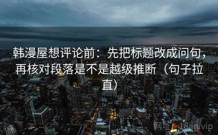 韩漫屋想评论前：先把标题改成问句，再核对段落是不是越级推断（句子拉直）