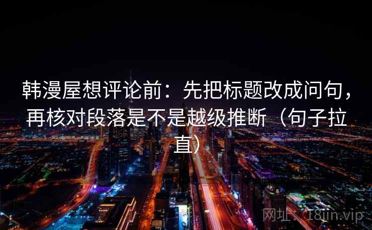 韩漫屋想评论前：先把标题改成问句，再核对段落是不是越级推断（句子拉直）