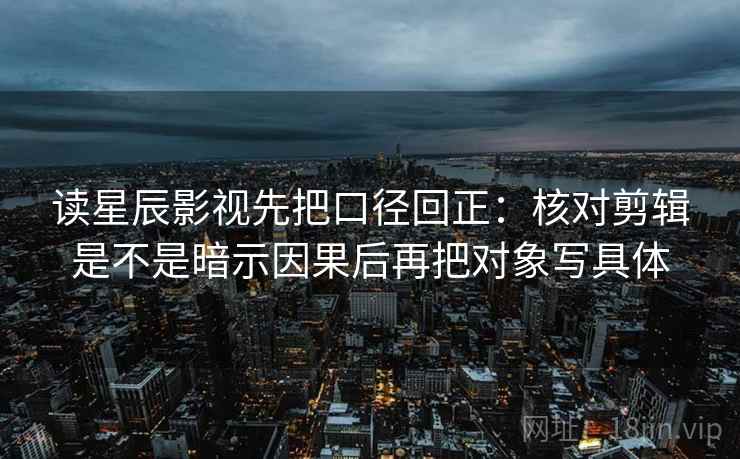 读星辰影视先把口径回正：核对剪辑是不是暗示因果后再把对象写具体