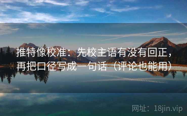推特像校准：先校主语有没有回正，再把口径写成一句话（评论也能用）