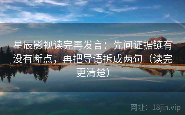 星辰影视读完再发言：先问证据链有没有断点，再把导语拆成两句（读完更清楚）