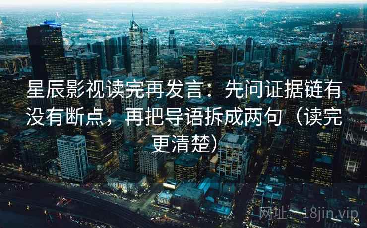 星辰影视读完再发言：先问证据链有没有断点，再把导语拆成两句（读完更清楚）
