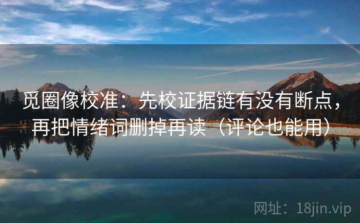 觅圈像校准：先校证据链有没有断点，再把情绪词删掉再读（评论也能用）
