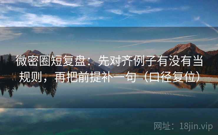 微密圈短复盘：先对齐例子有没有当规则，再把前提补一句（口径复位）