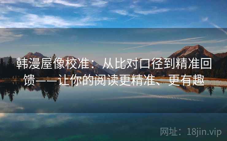 韩漫屋像校准：从比对口径到精准回馈——让你的阅读更精准、更有趣