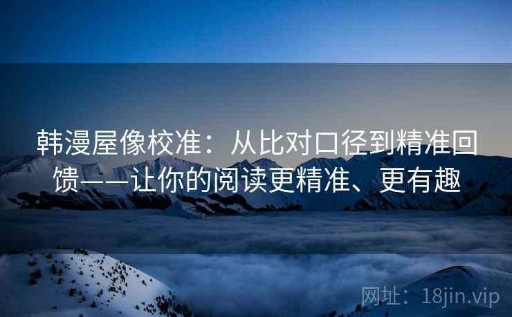 韩漫屋像校准：从比对口径到精准回馈——让你的阅读更精准、更有趣