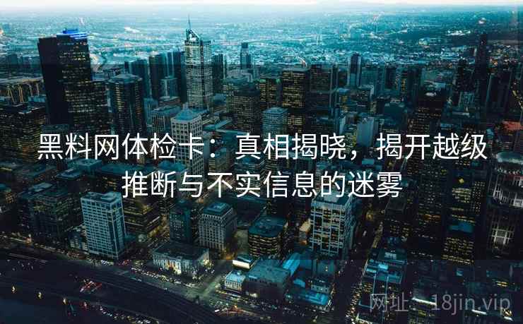 黑料网体检卡：真相揭晓，揭开越级推断与不实信息的迷雾