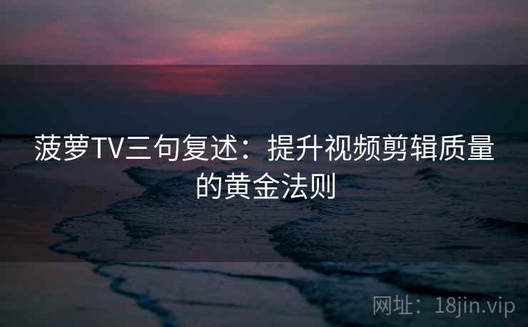 菠萝TV三句复述：提升视频剪辑质量的黄金法则