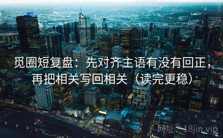 觅圈短复盘：先对齐主语有没有回正，再把相关写回相关（读完更稳）