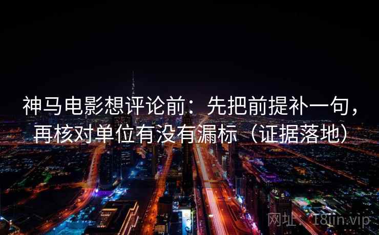 神马电影想评论前：先把前提补一句，再核对单位有没有漏标（证据落地）