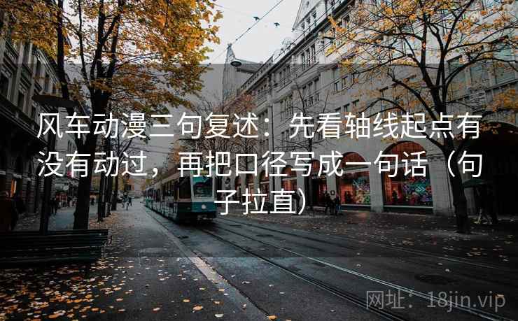 风车动漫三句复述：先看轴线起点有没有动过，再把口径写成一句话（句子拉直）