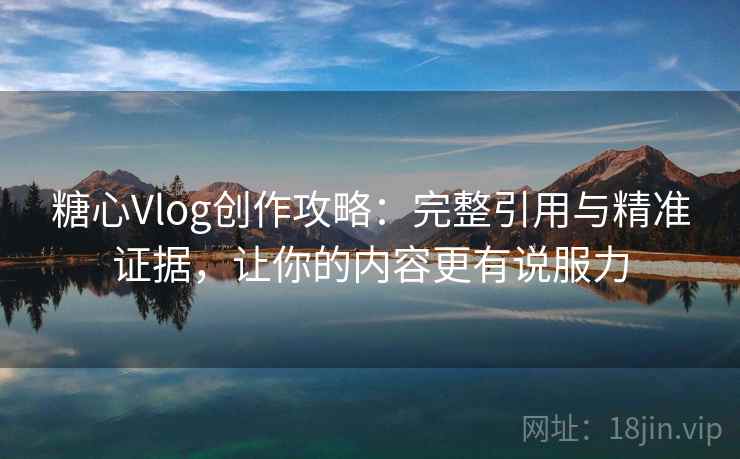 糖心Vlog创作攻略：完整引用与精准证据，让你的内容更有说服力