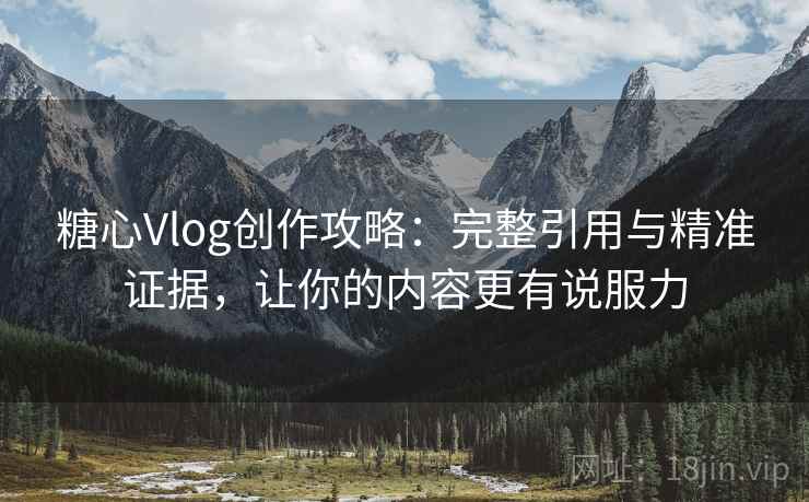 糖心Vlog创作攻略：完整引用与精准证据，让你的内容更有说服力