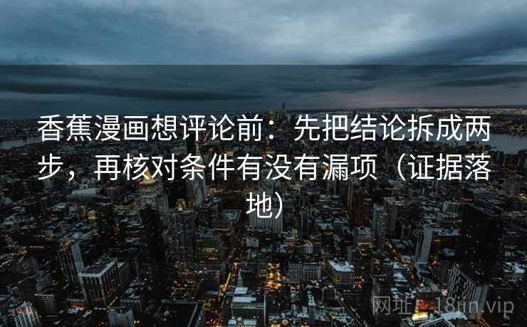 香蕉漫画想评论前：先把结论拆成两步，再核对条件有没有漏项（证据落地）