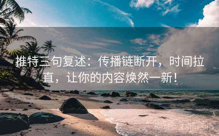 推特三句复述：传播链断开，时间拉直，让你的内容焕然一新！